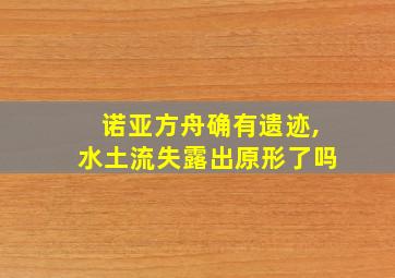 诺亚方舟确有遗迹,水土流失露出原形了吗