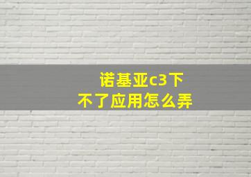 诺基亚c3下不了应用怎么弄