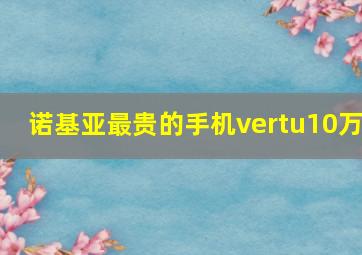 诺基亚最贵的手机vertu10万