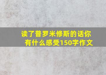 读了普罗米修斯的话你有什么感受150字作文