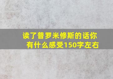 读了普罗米修斯的话你有什么感受150字左右