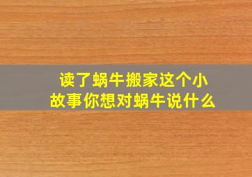 读了蜗牛搬家这个小故事你想对蜗牛说什么