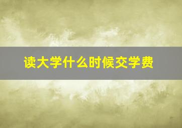 读大学什么时候交学费