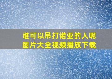 谁可以吊打诺亚的人呢图片大全视频播放下载