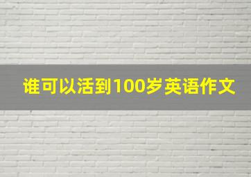 谁可以活到100岁英语作文