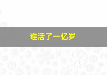 谁活了一亿岁