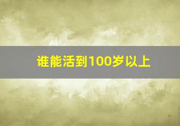 谁能活到100岁以上