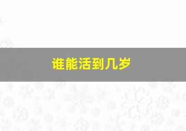 谁能活到几岁