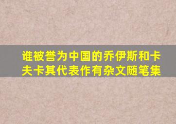 谁被誉为中国的乔伊斯和卡夫卡其代表作有杂文随笔集