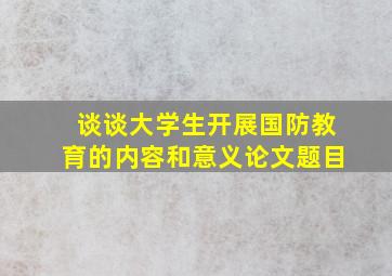 谈谈大学生开展国防教育的内容和意义论文题目