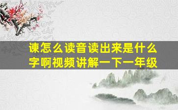 谏怎么读音读出来是什么字啊视频讲解一下一年级