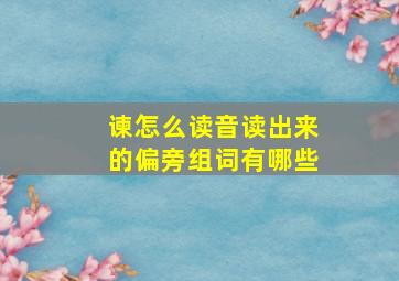 谏怎么读音读出来的偏旁组词有哪些