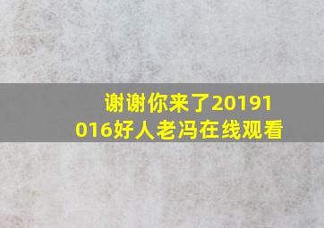 谢谢你来了20191016好人老冯在线观看