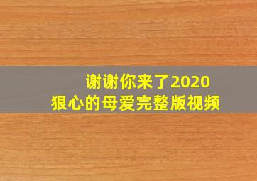 谢谢你来了2020狠心的母爱完整版视频