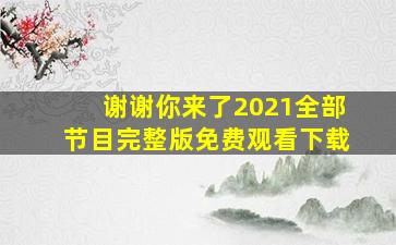 谢谢你来了2021全部节目完整版免费观看下载