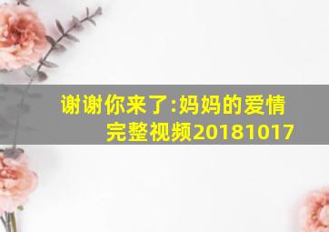 谢谢你来了:妈妈的爱情完整视频20181017