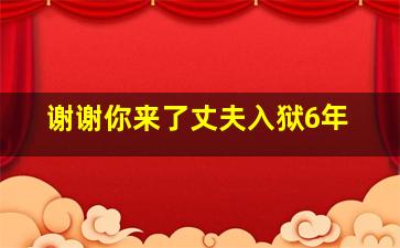 谢谢你来了丈夫入狱6年