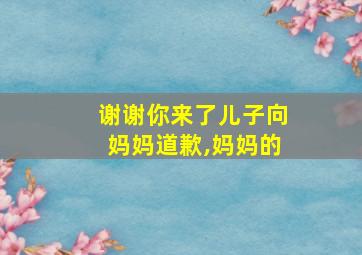 谢谢你来了儿子向妈妈道歉,妈妈的