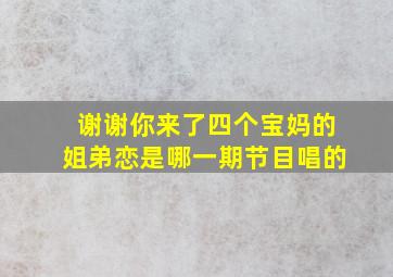 谢谢你来了四个宝妈的姐弟恋是哪一期节目唱的