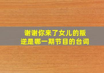 谢谢你来了女儿的叛逆是哪一期节目的台词