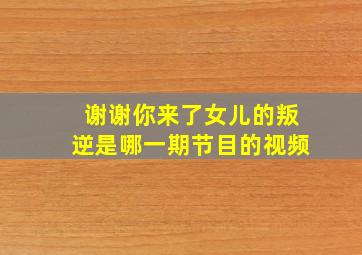 谢谢你来了女儿的叛逆是哪一期节目的视频