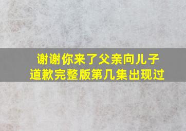 谢谢你来了父亲向儿子道歉完整版第几集出现过