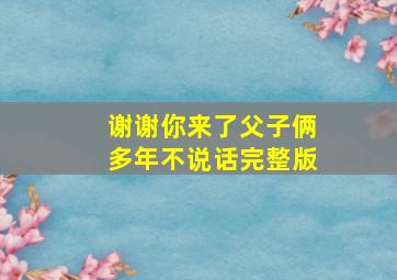 谢谢你来了父子俩多年不说话完整版