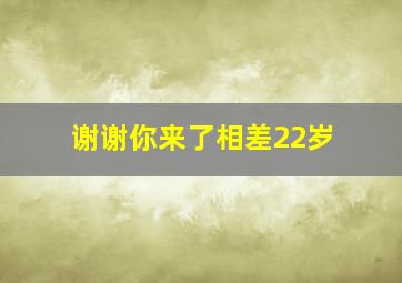 谢谢你来了相差22岁