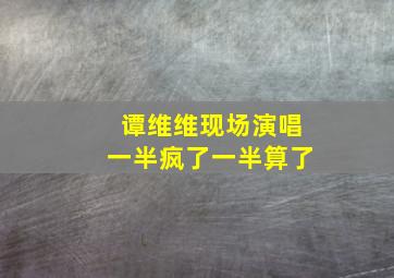 谭维维现场演唱一半疯了一半算了