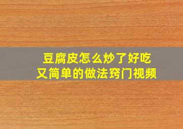 豆腐皮怎么炒了好吃又简单的做法窍门视频