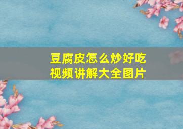 豆腐皮怎么炒好吃视频讲解大全图片