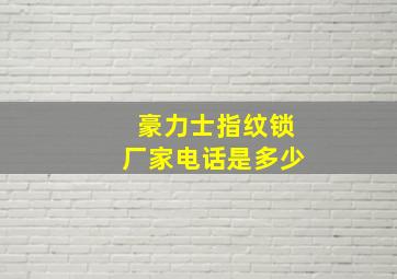 豪力士指纹锁厂家电话是多少