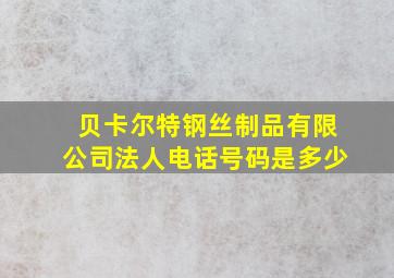 贝卡尔特钢丝制品有限公司法人电话号码是多少