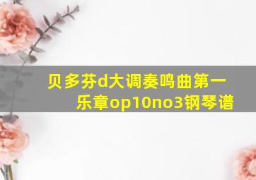 贝多芬d大调奏鸣曲第一乐章op10no3钢琴谱