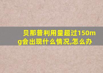 贝那普利用量超过150mg会出现什么情况,怎么办