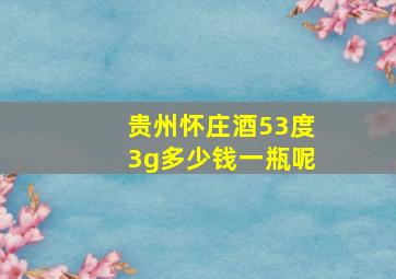 贵州怀庄酒53度3g多少钱一瓶呢