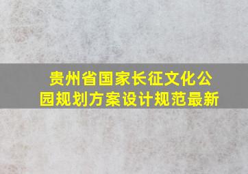 贵州省国家长征文化公园规划方案设计规范最新