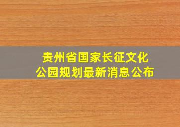 贵州省国家长征文化公园规划最新消息公布