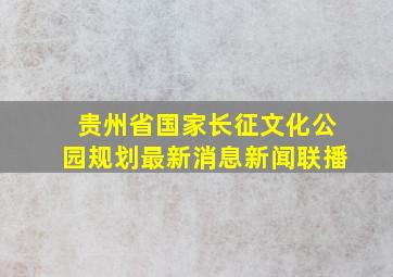 贵州省国家长征文化公园规划最新消息新闻联播