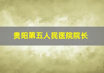 贵阳第五人民医院院长