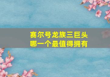 赛尔号龙族三巨头哪一个最值得拥有