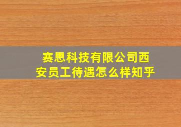 赛思科技有限公司西安员工待遇怎么样知乎