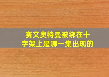 赛文奥特曼被绑在十字架上是哪一集出现的