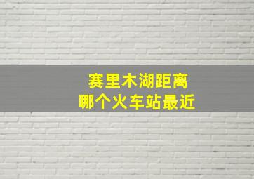 赛里木湖距离哪个火车站最近