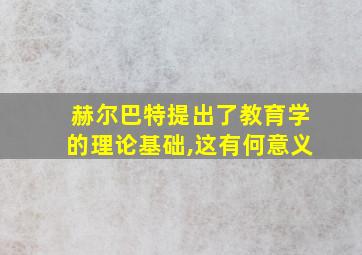 赫尔巴特提出了教育学的理论基础,这有何意义