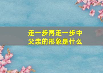 走一步再走一步中父亲的形象是什么