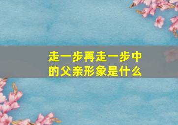 走一步再走一步中的父亲形象是什么