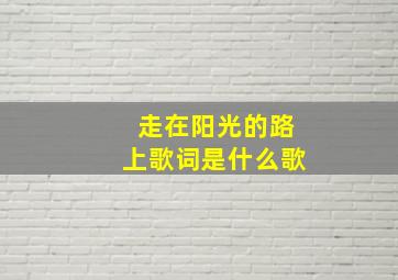 走在阳光的路上歌词是什么歌