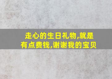 走心的生日礼物,就是有点费钱,谢谢我的宝贝