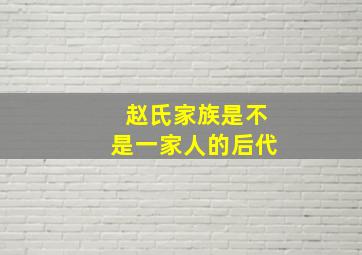 赵氏家族是不是一家人的后代